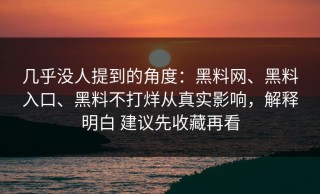 几乎没人提到的角度：黑料网、黑料入口、黑料不打烊从真实影响，解释明白 建议先收藏再看