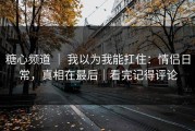 糖心频道 ｜ 我以为我能扛住：情侣日常，真相在最后｜看完记得评论