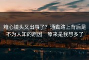 糖心镜头又出事了？通勤路上背后是不为人知的原因｜原来是我想多了