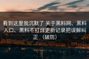 看到这里我沉默了 关于黑料网、黑料入口、黑料不打烊更新记录把误解纠正 （破防）