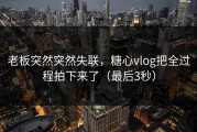 老板突然突然失联，糖心vlog把全过程拍下来了（最后3秒）