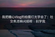 我把糖心Vlog的拍摄灯光学会了：社交焦虑瞬间顺眼｜别学我