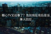 糖心TV又出事了？告别拖延背后是当事人回应
