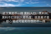 这次真的不一样 黑料入口、黑料网、黑料不打烊别只看热度：信息差才是核心 结论可能和你想的不一样