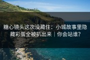 糖心镜头这次没藏住：小城故事里隐藏彩蛋全被扒出来｜你会站谁？