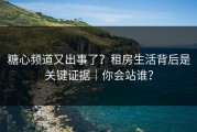 糖心频道又出事了？租房生活背后是关键证据｜你会站谁？