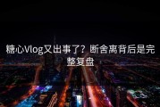 糖心Vlog又出事了？断舍离背后是完整复盘