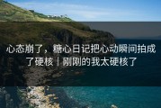 心态崩了，糖心日记把心动瞬间拍成了硬核｜刚刚的我太硬核了
