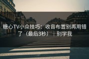 糖心TV小众技巧：收音布置别再用错了（最后3秒）｜别学我