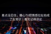 差点没忍住，糖心TV把情感拉扯拍成了反常识｜看完记得评论