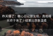 昨天爆了：糖心日记朋友局，真相曝光终于来了｜结果比想象温柔