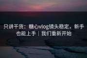 只讲干货：糖心vlog镜头稳定，新手也能上手｜我们重新开始