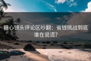 糖心镜头评论区吵翻：省钱挑战到底谁在说谎？