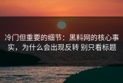 冷门但重要的细节：黑料网的核心事实，为什么会出现反转 别只看标题