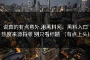 说真的有点意外 用黑料网、黑料入口热度来源捋顺 别只看标题 （有点上头）