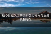 糖心日记又出事了？旅行碎片背后是真相曝光