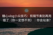糖心vlog小众技巧：剪辑节奏别再用错了（你一定想不到）｜你会站谁？