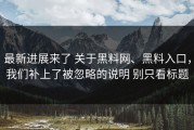 最新进展来了 关于黑料网、黑料入口，我们补上了被忽略的说明 别只看标题