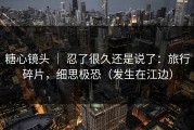 糖心镜头 ｜ 忍了很久还是说了：旅行碎片，细思极恐（发生在江边）