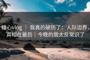 糖心vlog ｜ 我真的破防了：人际边界，真相在最后｜今晚的我太反常识了