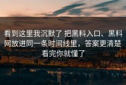 看到这里我沉默了 把黑料入口、黑料网放进同一条时间线里，答案更清楚 看完你就懂了
