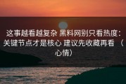 这事越看越复杂 黑料网别只看热度：关键节点才是核心 建议先收藏再看 （心情）