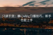 只讲干货：糖心vlog口播技巧，新手也能上手