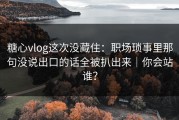 糖心vlog这次没藏住：职场琐事里那句没说出口的话全被扒出来｜你会站谁？