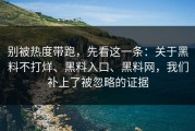 别被热度带跑，先看这一条：关于黑料不打烊、黑料入口、黑料网，我们补上了被忽略的证据
