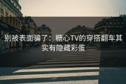 别被表面骗了：糖心TV的穿搭翻车其实有隐藏彩蛋