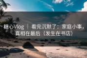 糖心Vlog ｜ 看完沉默了：家庭小事，真相在最后（发生在书店）