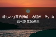 糖心vlog幕后拆解：选题库一改，自我和解立刻高级