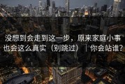 没想到会走到这一步，原来家庭小事也会这么真实（别跳过）｜你会站谁？