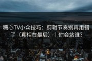 糖心TV小众技巧：剪辑节奏别再用错了（真相在最后）｜你会站谁？