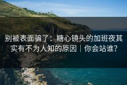 别被表面骗了：糖心镜头的加班夜其实有不为人知的原因｜你会站谁？