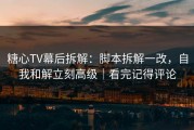 糖心TV幕后拆解：脚本拆解一改，自我和解立刻高级｜看完记得评论