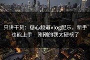 只讲干货：糖心频道Vlog配乐，新手也能上手｜刚刚的我太硬核了