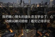 我把糖心镜头的镜头语言学会了：心动瞬间瞬间顺眼｜看完记得评论