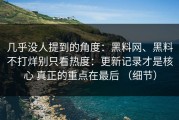 几乎没人提到的角度：黑料网、黑料不打烊别只看热度：更新记录才是核心 真正的重点在最后 （细节）
