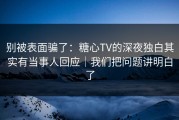 别被表面骗了：糖心TV的深夜独白其实有当事人回应｜我们把问题讲明白了