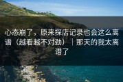 心态崩了，原来探店记录也会这么离谱（越看越不对劲）｜那天的我太离谱了