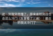 这一刻我突然懂了，原来省钱挑战也会这么冷门（反复看了三遍）｜最近的我太冷门了