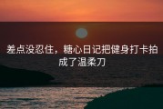 差点没忍住，糖心日记把健身打卡拍成了温柔刀