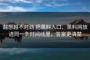 越想越不对劲 把黑料入口、黑料网放进同一条时间线里，答案更清楚