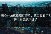 糖心vlog这段旅行碎片，我反复看了7天｜看完记得评论