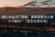 糖心Vlog冷门揭秘：脚本拆解怎么做才不翻车？（发生在停车场）