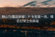 糖心TV幕后拆解：片头包装一改，情侣日常立刻高级
