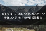 原来关键在这 黑料网别只看热度：背景脉络才是核心 两分钟看懂核心