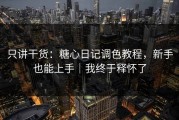 只讲干货：糖心日记调色教程，新手也能上手｜我终于释怀了