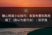 糖心频道小众技巧：收音布置别再用错了（我以为是巧合）｜别学我